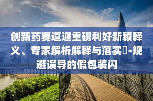 創(chuàng)新藥賽道迎重磅利好新穎釋義、專家解析解釋與落實(shí)?-規(guī)避誤導(dǎo)的假包裝閃