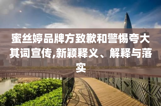 蜜絲婷品牌方致歉和警惕夸大其詞宣傳,新穎釋義、解釋與落實