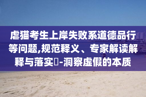 虐貓考生上岸失敗系道德品行等問題,規范釋義、專家解讀解釋與落實?-洞察虛假的本質
