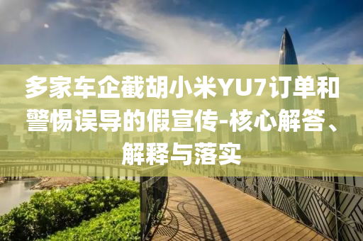 多家車企截胡小米YU7訂單和警惕誤導的假宣傳-核心解答、解釋與落實