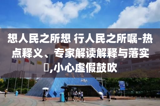想人民之所想 行人民之所囑-熱點釋義、專家解讀解釋與落實?,小心虛假鼓吹