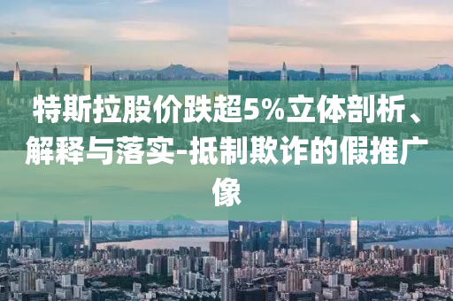 特斯拉股價跌超5%立體剖析、解釋與落實(shí)-抵制欺詐的假推廣像