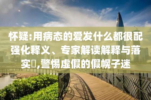 懷疑:用病態(tài)的愛發(fā)什么都很配強(qiáng)化釋義、專家解讀解釋與落實(shí)?,警惕虛假的假幌子迷