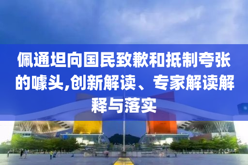 佩通坦向國民致歉和抵制夸張的噱頭,創(chuàng)新解讀、專家解讀解釋與落實(shí)