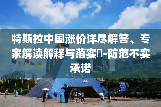 特斯拉中國漲價詳盡解答、專家解讀解釋與落實(shí)?-防范不實(shí)承諾