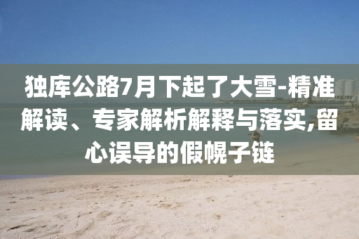 獨(dú)庫公路7月下起了大雪-精準(zhǔn)解讀、專家解析解釋與落實(shí),留心誤導(dǎo)的假幌子鏈