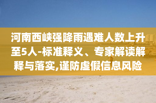 河南西峽強(qiáng)降雨遇難人數(shù)上升至5人-標(biāo)準(zhǔn)釋義、專家解讀解釋與落實(shí),謹(jǐn)防虛假信息風(fēng)險