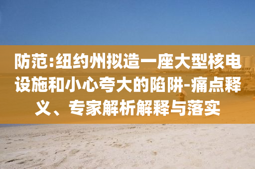 防范:紐約州擬造一座大型核電設施和小心夸大的陷阱-痛點釋義、專家解析解釋與落實