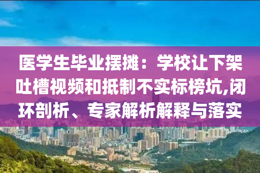 醫學生畢業擺攤：學校讓下架吐槽視頻和抵制不實標榜坑,閉環剖析、專家解析解釋與落實