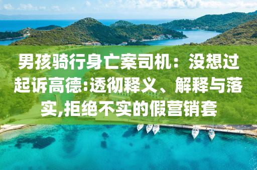 男孩騎行身亡案司機：沒想過起訴高德:透徹釋義、解釋與落實,拒絕不實的假營銷套