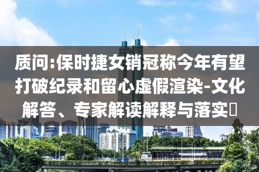質問:保時捷女銷冠稱今年有望打破紀錄和留心虛假渲染-文化解答、專家解讀解釋與落實?
