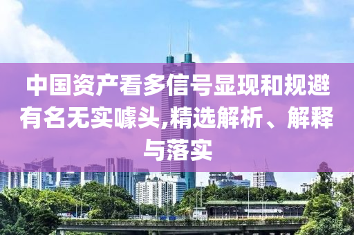 中國資產看多信號顯現(xiàn)和規(guī)避有名無實噱頭,精選解析、解釋與落實