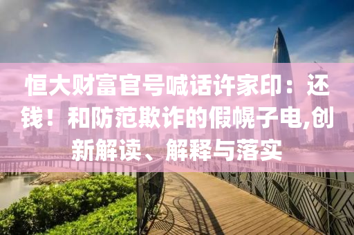 恒大財富官號喊話許家印：還錢！和防范欺詐的假幌子電,創新解讀、解釋與落實