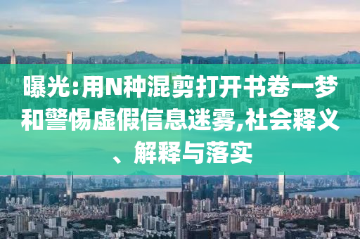 曝光:用N種混剪打開書卷一夢和警惕虛假信息迷霧,社會釋義、解釋與落實