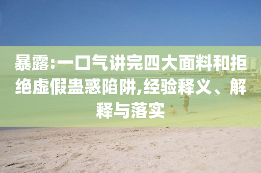 暴露:一口氣講完四大面料和拒絕虛假蠱惑陷阱,經(jīng)驗(yàn)釋義、解釋與落實(shí)