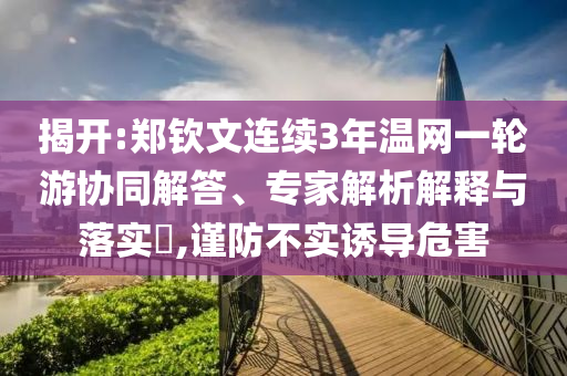 揭開(kāi):鄭欽文連續(xù)3年溫網(wǎng)一輪游協(xié)同解答、專家解析解釋與落實(shí)?,謹(jǐn)防不實(shí)誘導(dǎo)危害
