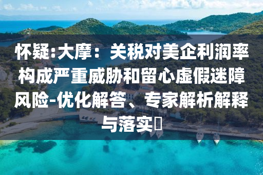 懷疑:大摩：關(guān)稅對(duì)美企利潤(rùn)率構(gòu)成嚴(yán)重威脅和留心虛假迷障風(fēng)險(xiǎn)-優(yōu)化解答、專家解析解釋與落實(shí)?