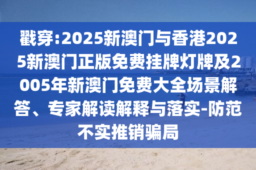 戳穿:2025新澳門與香港2025新澳門正版免費掛牌燈牌及2005年新澳門免費大全場景解答、專家解讀解釋與落實-防范不實推銷騙局