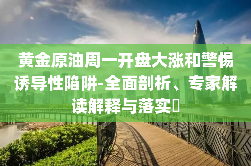 黃金原油周一開盤大漲和警惕誘導性陷阱-全面剖析、專家解讀解釋與落實?