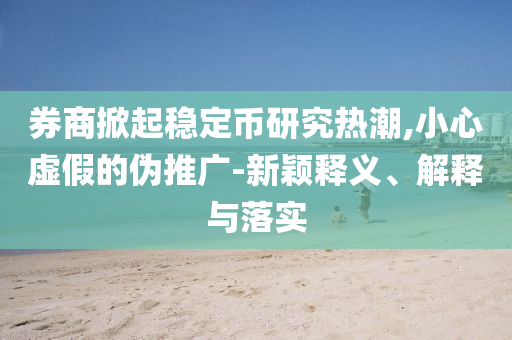 券商掀起穩定幣研究熱潮,小心虛假的偽推廣-新穎釋義、解釋與落實