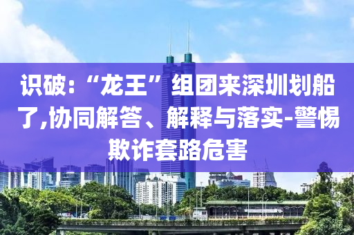 識破:“龍王”組團來深圳劃船了,協同解答、解釋與落實-警惕欺詐套路危害