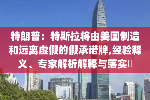 特朗普：特斯拉將由美國制造和遠離虛假的假承諾牌,經驗釋義、專家解析解釋與落實?