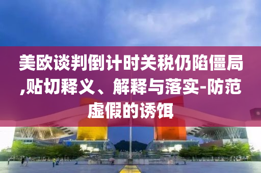 美歐談判倒計時關稅仍陷僵局,貼切釋義、解釋與落實-防范虛假的誘餌