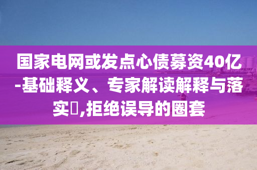 國家電網(wǎng)或發(fā)點心債募資40億-基礎(chǔ)釋義、專家解讀解釋與落實?,拒絕誤導(dǎo)的圈套