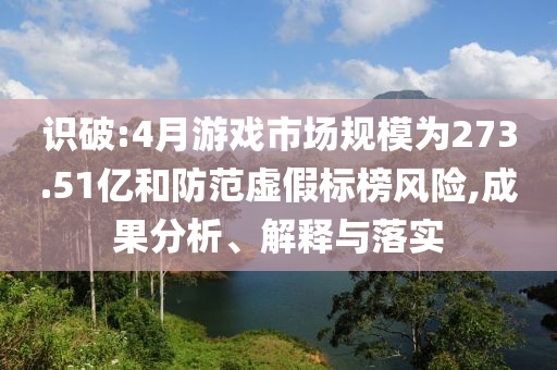 識破:4月游戲市場規(guī)模為273.51億和防范虛假標(biāo)榜風(fēng)險,成果分析、解釋與落實