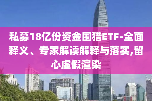 私募18億份資金圍獵ETF-全面釋義、專家解讀解釋與落實,留心虛假渲染