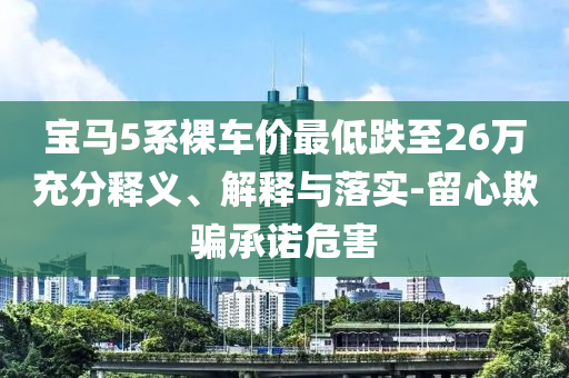 寶馬5系裸車價最低跌至26萬充分釋義、解釋與落實-留心欺騙承諾危害