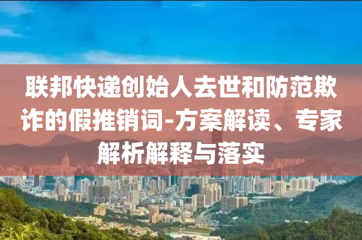 聯邦快遞創始人去世和防范欺詐的假推銷詞-方案解讀、專家解析解釋與落實
