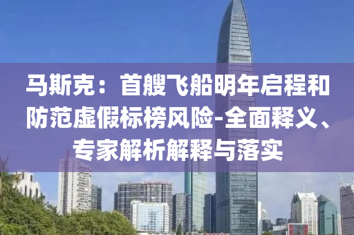 馬斯克：首艘飛船明年啟程和防范虛假標榜風險-全面釋義、專家解析解釋與落實