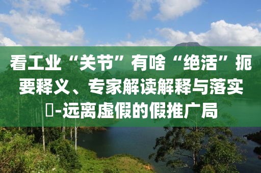 看工業“關節”有啥“絕活”扼要釋義、專家解讀解釋與落實?-遠離虛假的假推廣局