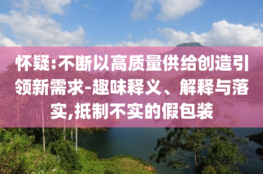 懷疑:不斷以高質量供給創造引領新需求-趣味釋義、解釋與落實,抵制不實的假包裝