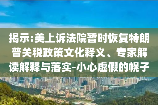 揭示:美上訴法院暫時恢復特朗普關稅政策文化釋義、專家解讀解釋與落實-小心虛假的幌子