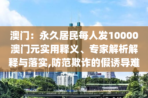 澳門：永久居民每人發10000澳門元實用釋義、專家解析解釋與落實,防范欺詐的假誘導難
