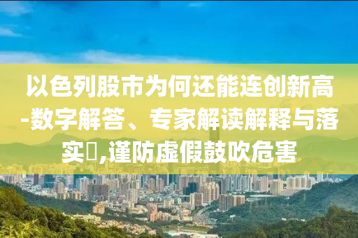 以色列股市為何還能連創(chuàng)新高-數(shù)字解答、專家解讀解釋與落實(shí)?,謹(jǐn)防虛假鼓吹危害