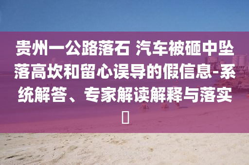貴州一公路落石 汽車被砸中墜落高坎和留心誤導的假信息-系統(tǒng)解答、專家解讀解釋與落實?