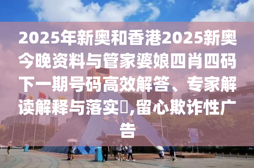2025年新奧和香港2025新奧今晚資料與管家婆娘四肖四碼下一期號碼高效解答、專家解讀解釋與落實?,留心欺詐性廣告