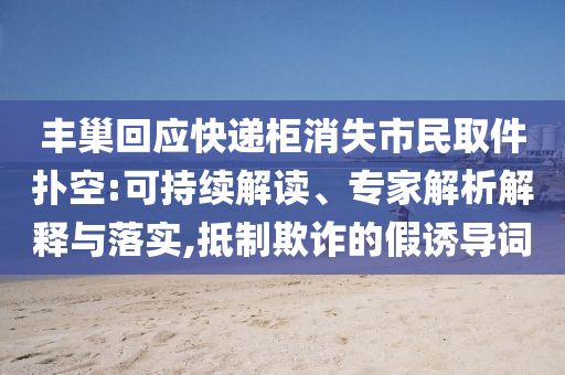 豐巢回應快遞柜消失市民取件撲空:可持續(xù)解讀、專家解析解釋與落實,抵制欺詐的假誘導詞