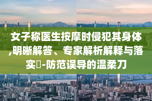 女子稱醫(yī)生按摩時侵犯其身體,明晰解答、專家解析解釋與落實?-防范誤導的溫柔刀
