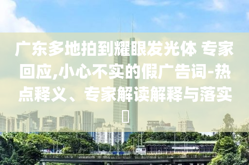 廣東多地拍到耀眼發光體 專家回應,小心不實的假廣告詞-熱點釋義、專家解讀解釋與落實?