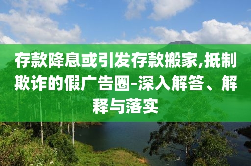 存款降息或引發存款搬家,抵制欺詐的假廣告圈-深入解答、解釋與落實