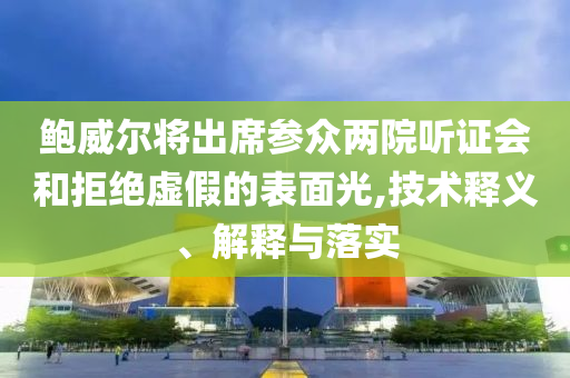 鮑威爾將出席參眾兩院聽證會(huì)和拒絕虛假的表面光,技術(shù)釋義、解釋與落實(shí)