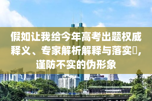 假如讓我給今年高考出題權(quán)威釋義、專家解析解釋與落實?,謹(jǐn)防不實的偽形象