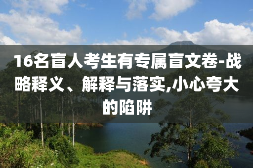 16名盲人考生有專屬盲文卷-戰(zhàn)略釋義、解釋與落實,小心夸大的陷阱