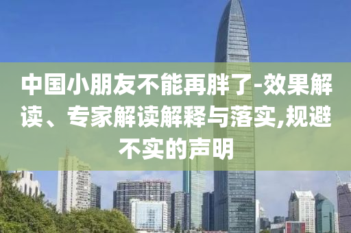 中國小朋友不能再胖了-效果解讀、專家解讀解釋與落實,規(guī)避不實的聲明