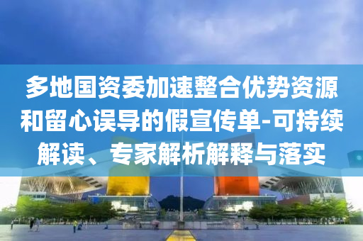 多地國資委加速整合優(yōu)勢資源和留心誤導(dǎo)的假宣傳單-可持續(xù)解讀、專家解析解釋與落實