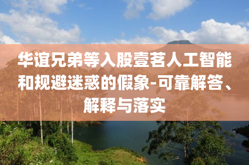 華誼兄弟等入股壹茗人工智能和規避迷惑的假象-可靠解答、解釋與落實